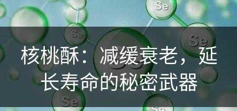 核桃酥：减缓衰老，延长寿命的秘密武器